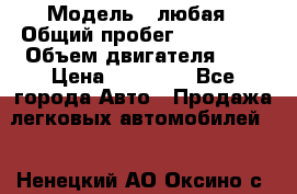  › Модель ­ любая › Общий пробег ­ 100 000 › Объем двигателя ­ 1 › Цена ­ 60 000 - Все города Авто » Продажа легковых автомобилей   . Ненецкий АО,Оксино с.